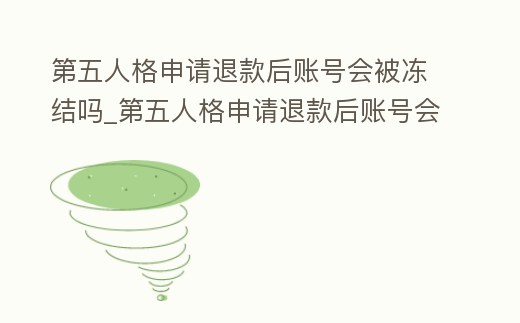 第五人格申請(qǐng)退款后賬號(hào)會(huì)被凍結(jié)嗎_第五人格申請(qǐng)退款后賬號(hào)會(huì)被凍結(jié)嗎怎么辦