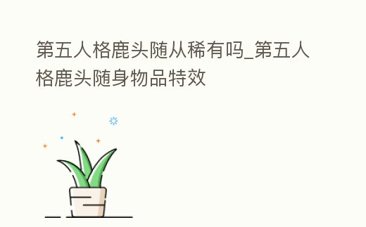 第五人格鹿頭隨從稀有嗎_第五人格鹿頭隨身物品特效