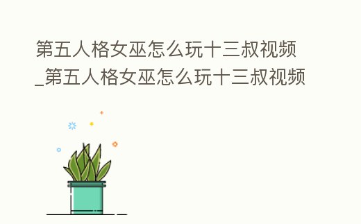 第五人格女巫怎么玩十三叔視頻_第五人格女巫怎么玩十三叔視頻教程