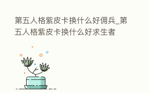 第五人格紫皮卡換什么好傭兵_第五人格紫皮卡換什么好求生者