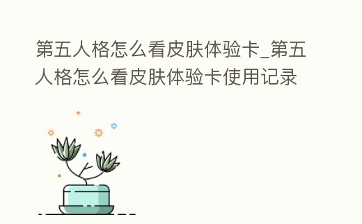 第五人格怎么看皮膚體驗卡_第五人格怎么看皮膚體驗卡使用記錄