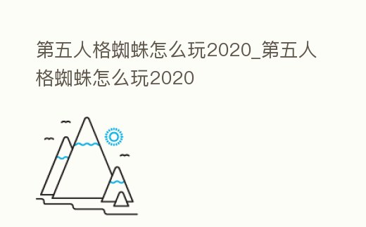 第五人格蜘蛛怎么玩2020_第五人格蜘蛛怎么玩2020