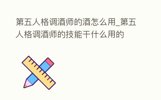 第五人格調酒師的酒怎么用_第五人格調酒師的技能干什么用的