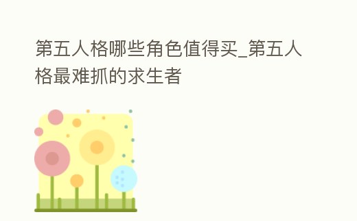 第五人格哪些角色值得買_第五人格最難抓的求生者