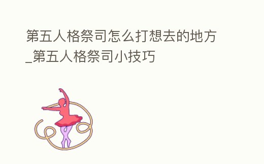 第五人格祭司怎么打想去的地方_第五人格祭司小技巧
