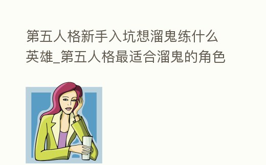第五人格新手入坑想溜鬼練什么英雄_第五人格最適合溜鬼的角色