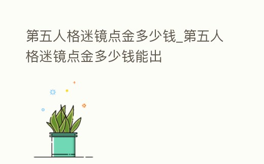 第五人格迷鏡點金多少錢_第五人格迷鏡點金多少錢能出