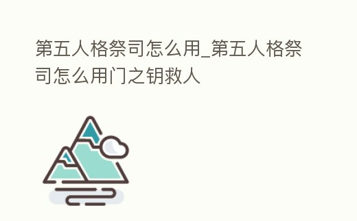 第五人格祭司怎么用_第五人格祭司怎么用門之鑰救人
