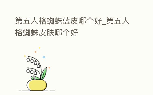 第五人格蜘蛛藍皮哪個好_第五人格蜘蛛皮膚哪個好