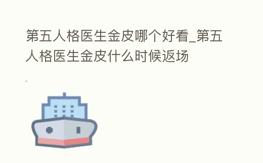 第五人格醫生金皮哪個好看_第五人格醫生金皮什么時候返場