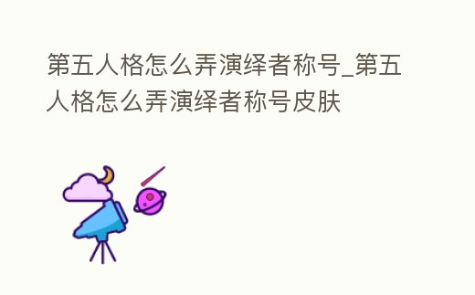 第五人格怎么弄演繹者稱號_第五人格怎么弄演繹者稱號皮膚