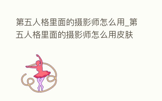 第五人格里面的攝影師怎么用_第五人格里面的攝影師怎么用皮膚