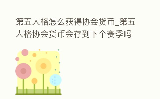 第五人格怎么獲得協會貨幣_第五人格協會貨幣會存到下個賽季嗎