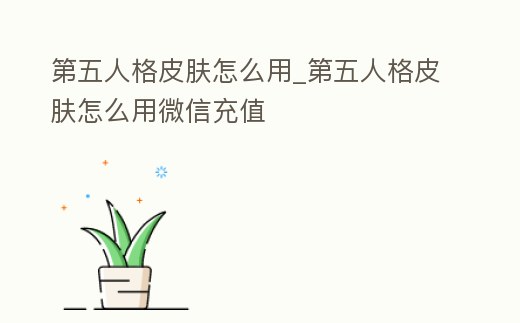 第五人格皮膚怎么用_第五人格皮膚怎么用微信充值
