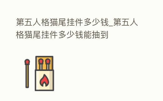 第五人格貓尾掛件多少錢_第五人格貓尾掛件多少錢能抽到