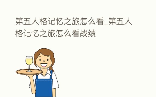 第五人格記憶之旅怎么看_第五人格記憶之旅怎么看戰績