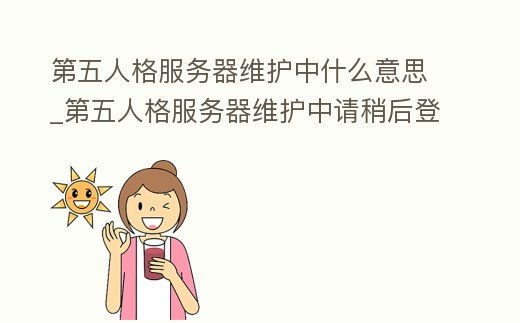 第五人格服務(wù)器維護(hù)中什么意思_第五人格服務(wù)器維護(hù)中請稍后登錄是什么意思