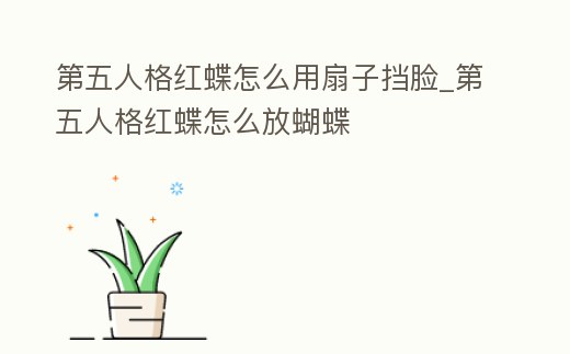 第五人格紅蝶怎么用扇子擋臉_第五人格紅蝶怎么放蝴蝶