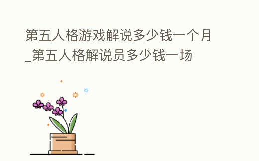 第五人格游戲解說多少錢一個月_第五人格解說員多少錢一場
