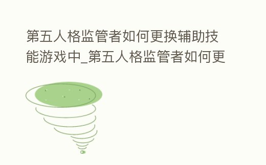 第五人格監管者如何更換輔助技能游戲中_第五人格監管者如何更換輔助技能游戲中的人物