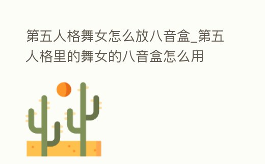 第五人格舞女怎么放八音盒_第五人格里的舞女的八音盒怎么用
