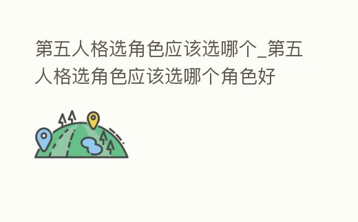 第五人格選角色應(yīng)該選哪個(gè)_第五人格選角色應(yīng)該選哪個(gè)角色好