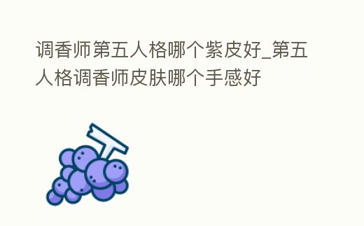調香師第五人格哪個紫皮好_第五人格調香師皮膚哪個手感好