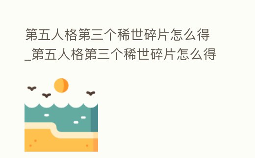 第五人格第三個稀世碎片怎么得_第五人格第三個稀世碎片怎么得的