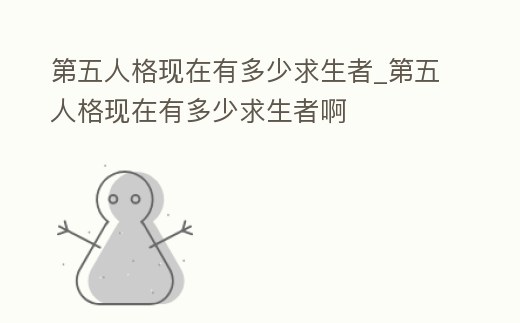 第五人格現(xiàn)在有多少求生者_第五人格現(xiàn)在有多少求生者啊
