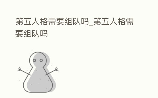第五人格需要組隊嗎_第五人格需要組隊嗎