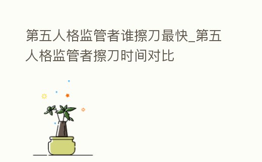 第五人格監(jiān)管者誰擦刀最快_第五人格監(jiān)管者擦刀時間對比