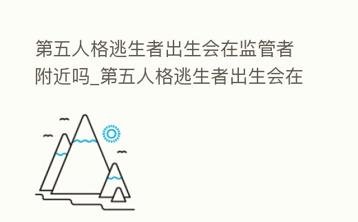 第五人格逃生者出生會在監管者附近嗎_第五人格逃生者出生會在監管者附近嗎知乎