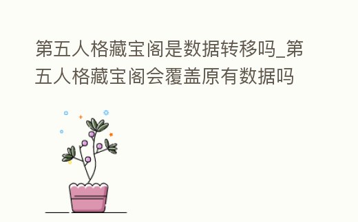 第五人格藏寶閣是數據轉移嗎_第五人格藏寶閣會覆蓋原有數據嗎