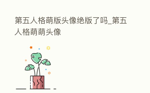 第五人格萌版頭像絕版了嗎_第五人格萌萌頭像