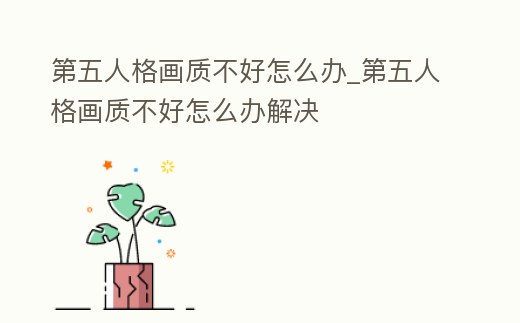 第五人格畫質不好怎么辦_第五人格畫質不好怎么辦解決