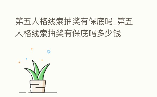 第五人格線索抽獎有保底嗎_第五人格線索抽獎有保底嗎多少錢