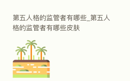 第五人格的監管者有哪些_第五人格的監管者有哪些皮膚