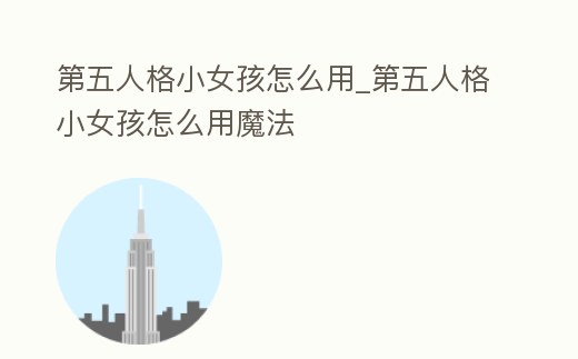 第五人格小女孩怎么用_第五人格小女孩怎么用魔法