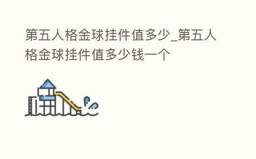 第五人格金球掛件值多少_第五人格金球掛件值多少錢一個