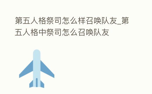 第五人格祭司怎么樣召喚隊友_第五人格中祭司怎么召喚隊友