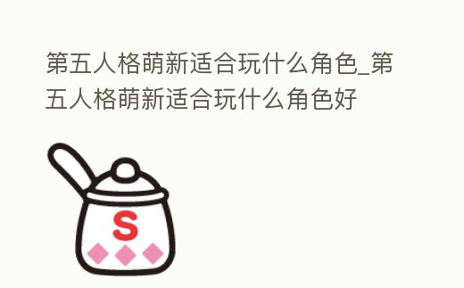 第五人格萌新適合玩什么角色_第五人格萌新適合玩什么角色好