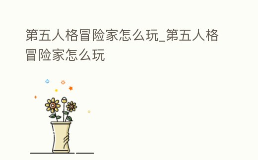 第五人格冒險家怎么玩_第五人格冒險家怎么玩