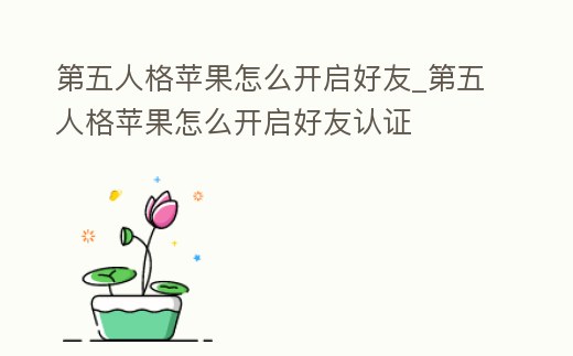 第五人格蘋果怎么開啟好友_第五人格蘋果怎么開啟好友認證