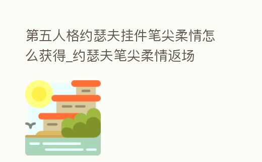 第五人格約瑟夫掛件筆尖柔情怎么獲得_約瑟夫筆尖柔情返場(chǎng)