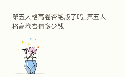 第五人格高卷杏絕版了嗎_第五人格高卷杏值多少錢
