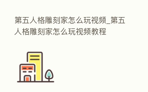 第五人格雕刻家怎么玩視頻_第五人格雕刻家怎么玩視頻教程