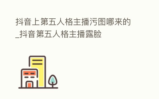抖音上第五人格主播污圖哪來的_抖音第五人格主播露臉