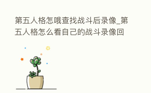 第五人格怎哦查找戰斗后錄像_第五人格怎么看自己的戰斗錄像回放
