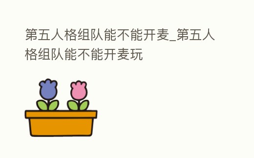 第五人格組隊(duì)能不能開麥_第五人格組隊(duì)能不能開麥玩