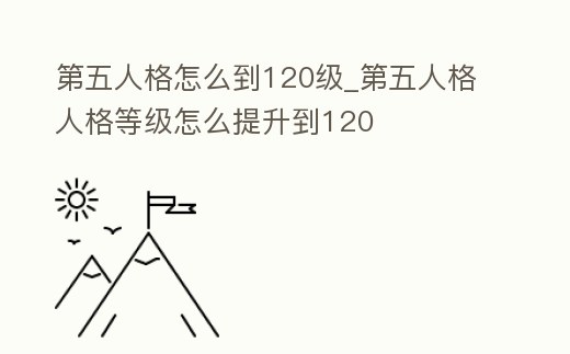 第五人格怎么到120級_第五人格人格等級怎么提升到120